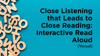 Close Listening that Leads to Close Reading: Interactive Read Aloud (Virtual)